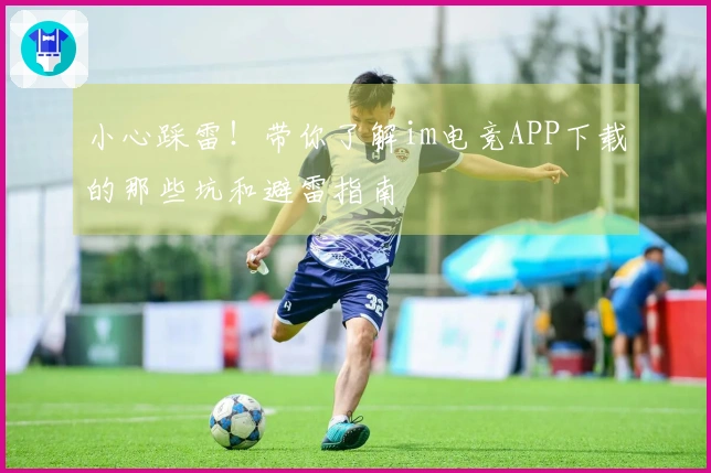 小心踩雷！带你了解im电竞APP下载的那些坑和避雷指南