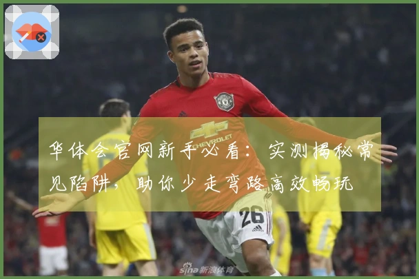 华体会官网新手必看：实测揭秘常见陷阱，助你少走弯路高效畅玩