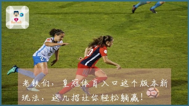 老铁们，皇冠体育入口这个版本新玩法，这几招让你轻松躺赢！