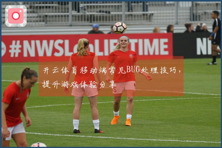 开云体育移动端常见BUG处理技巧，提升游戏体验分享