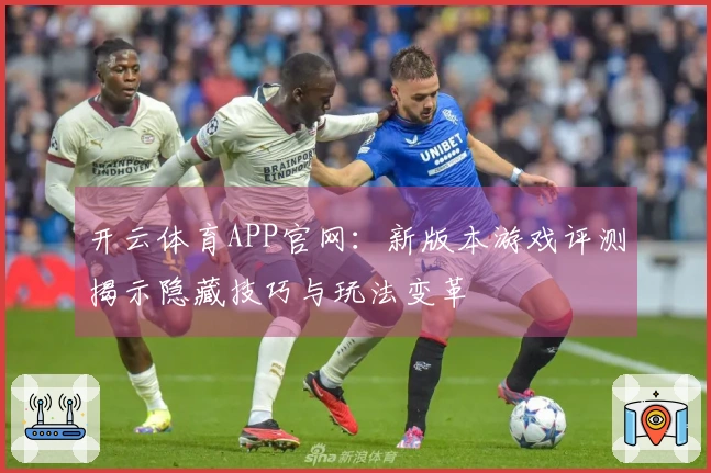 开云体育APP官网：新版本游戏评测揭示隐藏技巧与玩法变革