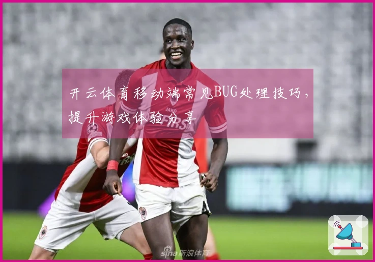 开云体育移动端常见BUG处理技巧，提升游戏体验分享