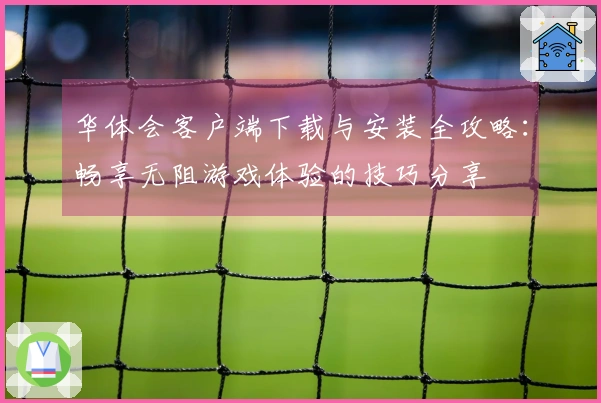 华体会客户端下载与安装全攻略：畅享无阻游戏体验的技巧分享