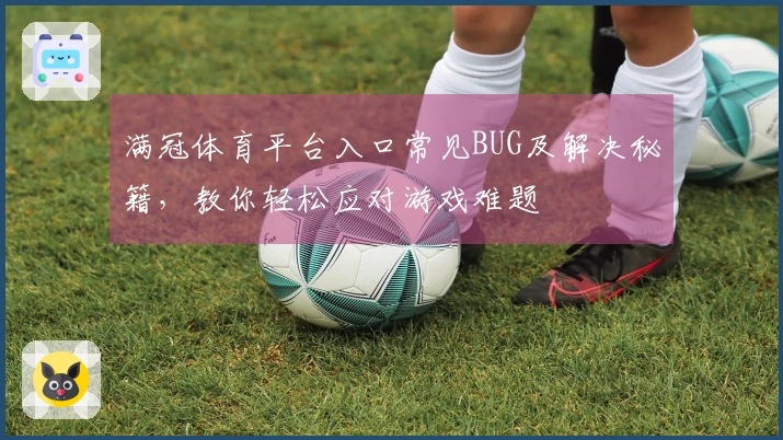 满冠体育平台入口常见BUG及解决秘籍，教你轻松应对游戏难题