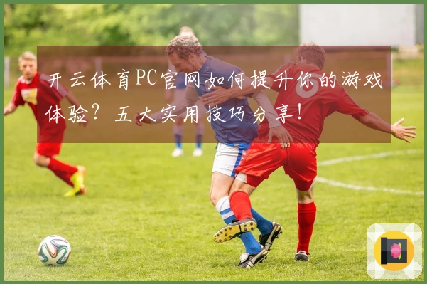 开云体育PC官网如何提升你的游戏体验？五大实用技巧分享！