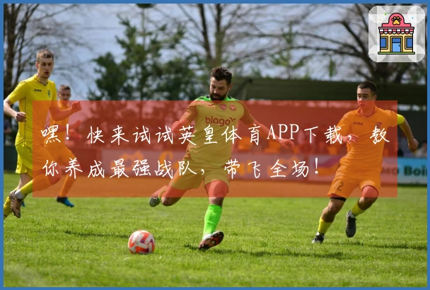 嘿！快来试试英皇体育APP下载，教你养成最强战队，带飞全场！