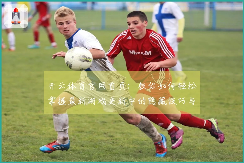 开云体育官网首页：教你如何轻松掌握最新游戏更新中的隐藏技巧与攻略心得