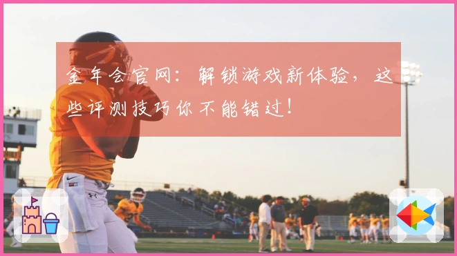 金年会官网：解锁游戏新体验，这些评测技巧你不能错过！