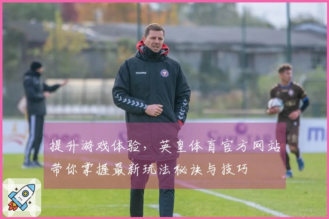 提升游戏体验，英皇体育官方网站带你掌握最新玩法秘诀与技巧