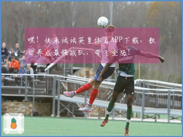 嘿！快来试试英皇体育APP下载，教你养成最强战队，带飞全场！