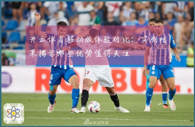 开云体育移动版体验对比：实测结果揭示哪些优势值得关注