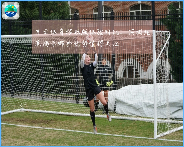 开云体育移动版体验对比：实测结果揭示哪些优势值得关注