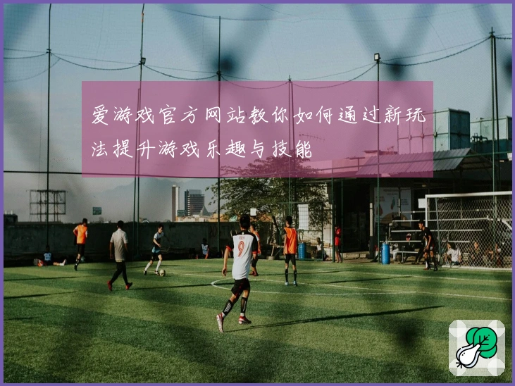爱游戏官方网站教你如何通过新玩法提升游戏乐趣与技能