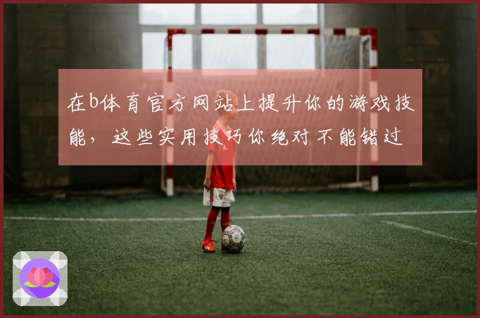 在b体育官方网站上提升你的游戏技能，这些实用技巧你绝对不能错过！