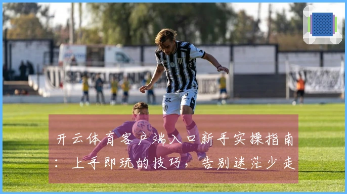 开云体育客户端入口新手实操指南：上手即玩的技巧，告别迷茫少走弯路