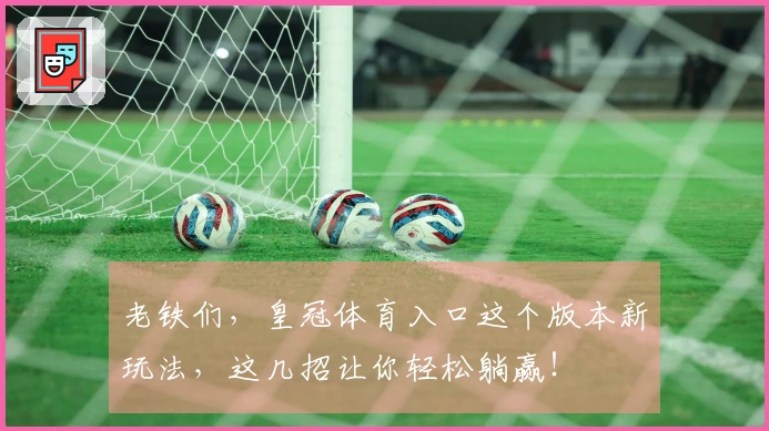 老铁们，皇冠体育入口这个版本新玩法，这几招让你轻松躺赢！