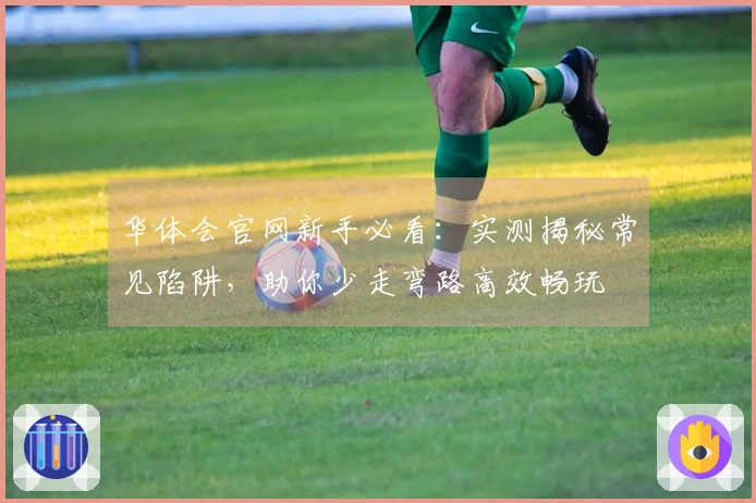 华体会官网新手必看：实测揭秘常见陷阱，助你少走弯路高效畅玩