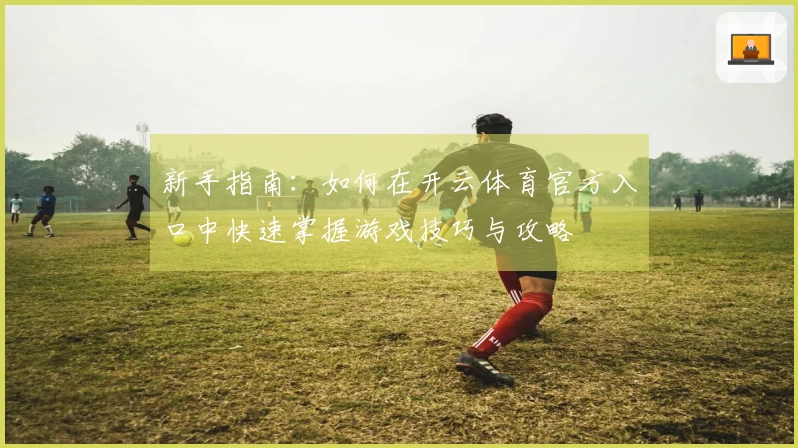 新手指南：如何在开云体育官方入口中快速掌握游戏技巧与攻略