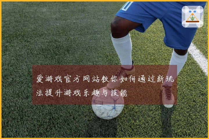 爱游戏官方网站教你如何通过新玩法提升游戏乐趣与技能