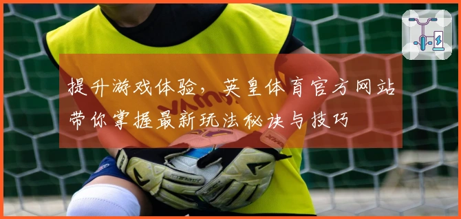 提升游戏体验，英皇体育官方网站带你掌握最新玩法秘诀与技巧