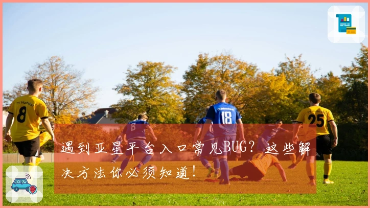 遇到亚星平台入口常见BUG？这些解决方法你必须知道！