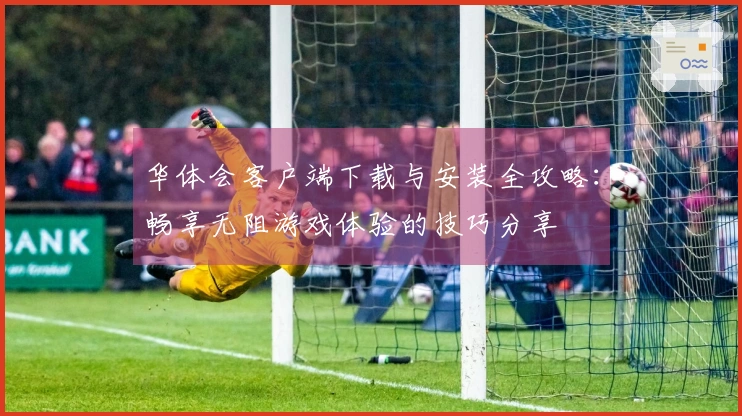 华体会客户端下载与安装全攻略:畅享无阻游戏体验的技巧分享