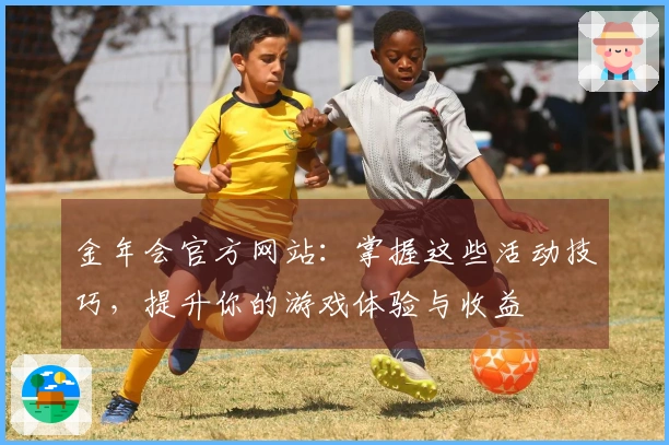 金年会官方网站：掌握这些活动技巧，提升你的游戏体验与收益