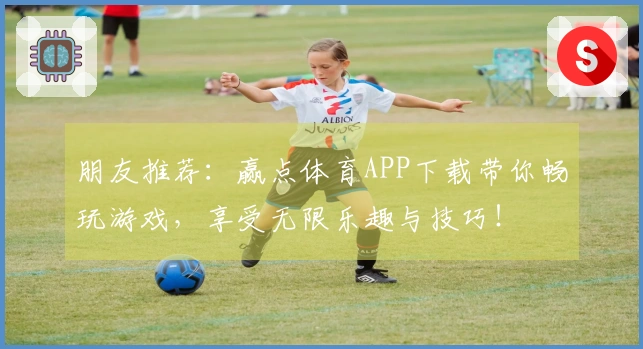 朋友推荐：赢点体育APP下载带你畅玩游戏，享受无限乐趣与技巧！