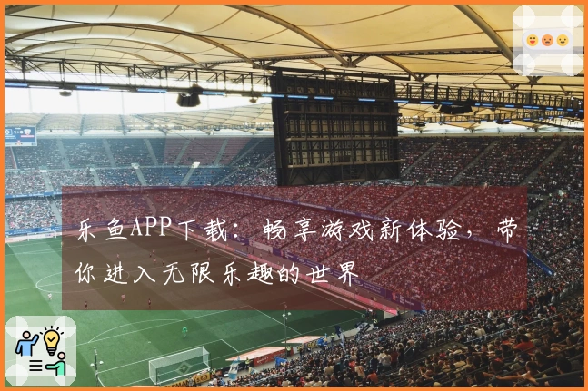 乐鱼APP下载：畅享游戏新体验，带你进入无限乐趣的世界